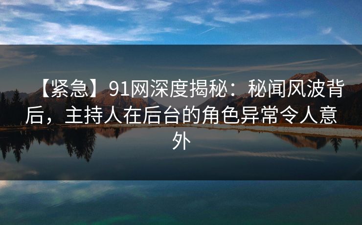 【紧急】91网深度揭秘：秘闻风波背后，主持人在后台的角色异常令人意外