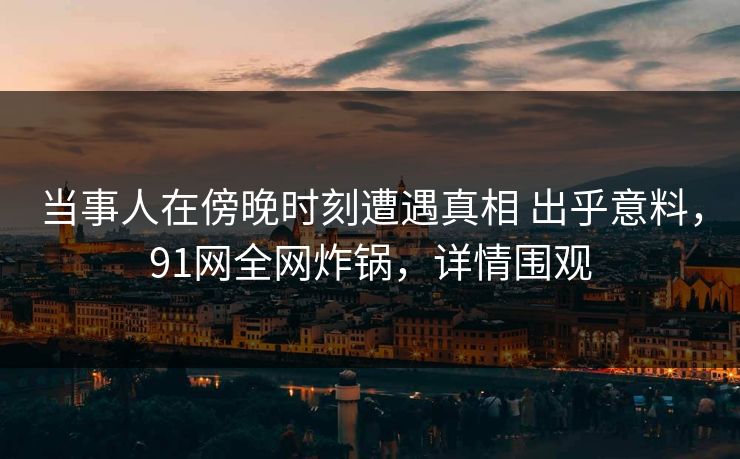 当事人在傍晚时刻遭遇真相 出乎意料,91网全网炸锅,详情围观