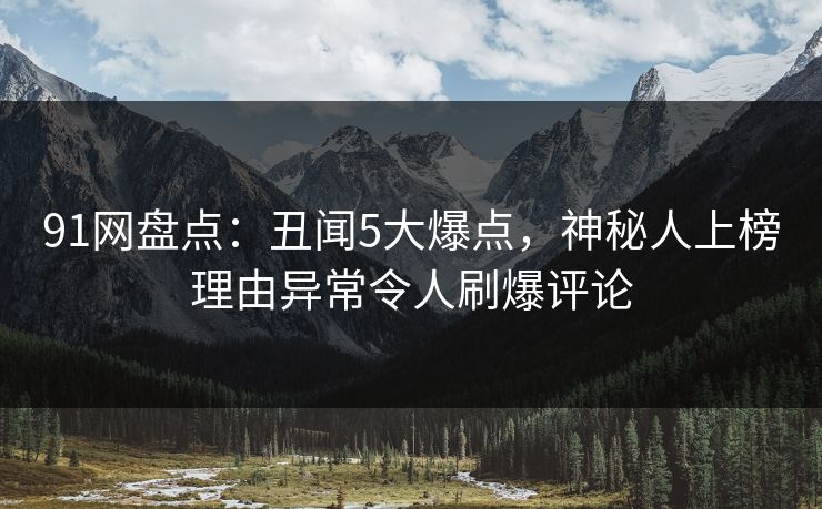 91网盘点:丑闻5大爆点,神秘人上榜理由异常令人刷爆评论 91网盘点:丑闻5大爆点,神秘人上榜理由异常令人刷爆评论